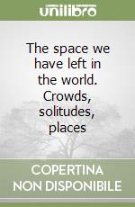 The space we have left in the world. Crowds, solitudes, places libro