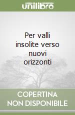 Per valli insolite verso nuovi orizzonti libro