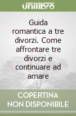 Guida romantica a tre divorzi. Come affrontare tre divorzi e continuare ad amare libro