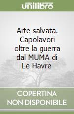 Arte salvata. Capolavori oltre la guerra dal MUMA di Le Havre libro