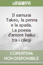 Il samurai Takeo, la penna e la spada. La poesia d'amore haiku tra i ciliegi libro