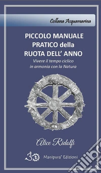 Piccolo manuale pratico della ruota dell'anno. Vivere il tempo ciclico in armonia con la natura libro