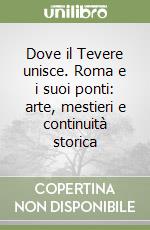 Dove il Tevere unisce. Roma e i suoi ponti: arte, mestieri e continuità storica libro