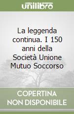 La leggenda continua. I 150 anni della Società Unione Mutuo Soccorso libro