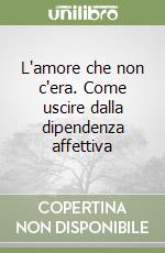 L'amore che non c'era. Come uscire dalla dipendenza affettiva libro
