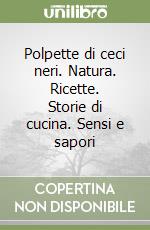 Polpette di ceci neri. Natura. Ricette. Storie di cucina. Sensi e sapori libro