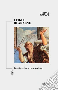 I figli di Aracne. Tessiture fra arte e natura. Ediz. critica libro