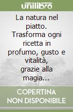La natura nel piatto. Trasforma ogni ricetta in profumo, gusto e vitalità, grazie alla magia aromatica degli oli essenziali libro