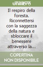 Il respiro della foresta. Riconnettersi con la saggezza della natura e sbloccare il benessere attraverso la pratica dello Shinrin-Yoku e l'ausilio degli oli essenziali libro