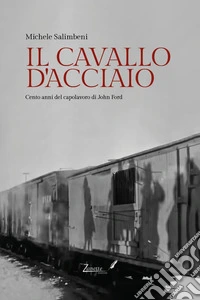 Il cavallo d'acciaio. Cento anni del capolavoro di John Ford libro