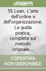5S Lean. L'arte dell'ordine e dell'organizzazione. La guida pratica, completa sul metodo originale degli autori giapponesi che ridarà efficienza alla tua azienda e forza alla tua carriera lavorativa libro