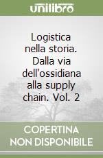 Logistica nella storia. Dalla via dell'ossidiana alla supply chain. Vol. 2 libro