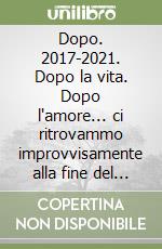 Dopo. 2017-2021. Dopo la vita. Dopo l'amore... ci ritrovammo improvvisamente alla fine del dopo libro
