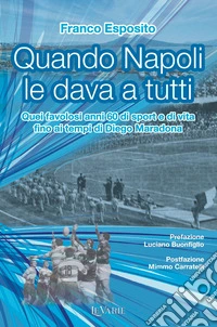 Quando Napoli le dava a tutti. Quei favolosi anni 60 di sport e di vita fino al tempo di Diego Armando Maradona libro