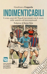 Indimenticabili. I cento anni del Napoli raccontati con le storie delle sue amichevoli internazionali libro