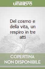 Del cosmo e della vita, un respiro in tre atti libro