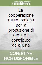 La cooperazione russo-iraniana per la produzione di droni e il contributo della Cina libro