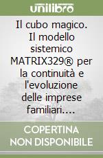 Il cubo magico. Il modello sistemico MATRIX329® per la continuità e l'evoluzione delle imprese familiari. Vol. 1: Basi teoriche e metodologiche e sistema famiglia libro