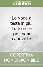 Lo yoga a testa in giù. Tutto sulle posizioni capovolte libro