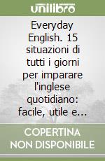 Everyday English. 15 situazioni di tutti i giorni per imparare l'inglese quotidiano: facile, utile e naturale! libro