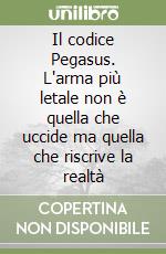 Il codice Pegasus. L'arma più letale non è quella che uccide ma quella che riscrive la realtà libro