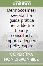Dermocosmesi svelata. La guida pratica per addetti e beauty consultant: impara a leggere la pelle, capire gli ingredienti e consigliare con sicurezza libro