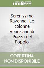 Serenissima Ravenna. Le colonne veneziane di Piazza del Popolo libro