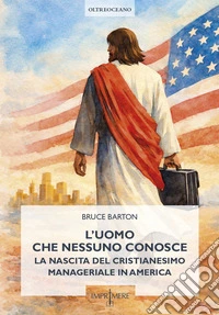 L'uomo che nessuno conosce. La nascita del cristianesimo manageriale in America