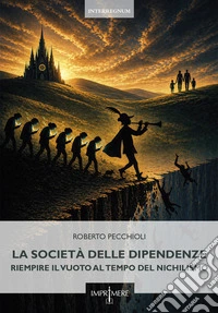 La società delle dipendenze. Riempire il vuoto al tempo del nichilismo