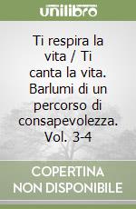 Ti respira la vita / Ti canta la vita. Barlumi di un percorso di consapevolezza. Vol. 3-4 libro