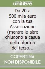 Da 20 a 500 mila euro con la tua Associazione (mentre le altre chiudono a casua della riforma del terzo settore) libro