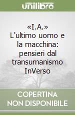 «I.A.» L'ultimo uomo e la macchina: pensieri dal transumanismo InVerso libro