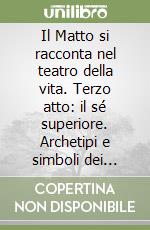 Il Matto si racconta nel teatro della vita. Terzo atto: il sé superiore. Archetipi e simboli dei tarocchi nell'attuale società libro