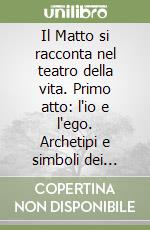 Il Matto si racconta nel teatro della vita. Primo atto: l'io e l'ego. Archetipi e simboli dei tarocchi nell'attuale società libro