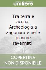 Tra terra e acqua. Archeologia a Zagonara e nelle pianure ravennati  libro