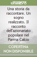 Una storia da raccontare. Un sogno realizzato. Il racconto dell'azionariato popolare nel Parma Calcio libro
