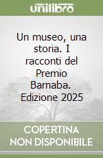 Un museo, una storia. I racconti del Premio Barnaba. Edizione 2025