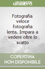 Fotografia veloce fotografia lenta. Impara a vedere oltre lo scatto libro
