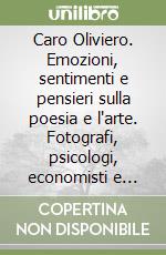 Caro Oliviero. Emozioni, sentimenti e pensieri sulla poesia e l'arte. Fotografi, psicologi, economisti e fisici si esprimono tra realtà e immaginazione, tra presente e futuro libro