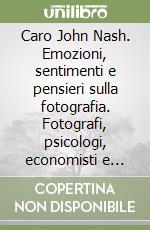 Caro John Nash. Emozioni, sentimenti e pensieri sulla fotografia. Fotografi, psicologi, economisti e fisici si esprimono tra realtà e immaginazione, tra presente e futuro libro