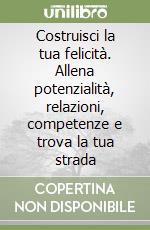 Costruisci la tua felicità. Allena potenzialità, relazioni, competenze e trova la tua strada libro