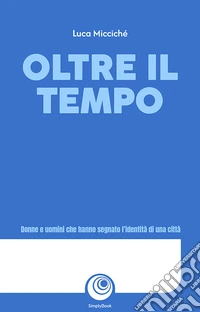 Oltre il tempo. Donne e uomini che hanno segnato l'identità di una città libro
