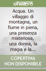 Acqua. Un villaggio di montagna, un fiume in piena, una presenza misteriosa, una donna, la magia e la luce che trasformano