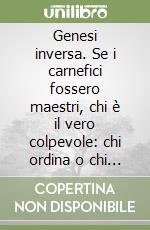 Genesi inversa. Se i carnefici fossero maestri, chi è il vero colpevole: chi ordina o chi obbedisce? libro