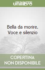 Bella da morire. Voce e silenzio libro