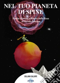 Nel tuo pianeta di spine. Poesie d'amore e libertà della rosa al piccolo Principe libro