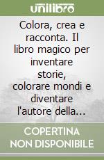 Colora, crea e racconta. Il libro magico per inventare storie, colorare mondi e diventare l'autore della tua fantasia libro