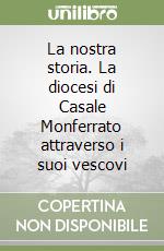 La nostra storia. La diocesi di Casale Monferrato attraverso i suoi vescovi libro