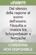 Dal silenzio della ragione al suono dell'essere. Filosofia e musica tra Schopenhauer e Nietzsche libro