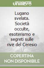 Lugano svelata. Società occulte, esoterismo e segreti sulle rive del Ceresio libro